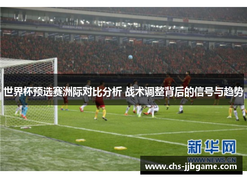 世界杯预选赛洲际对比分析 战术调整背后的信号与趋势