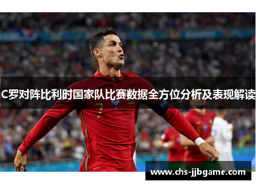 C罗对阵比利时国家队比赛数据全方位分析及表现解读