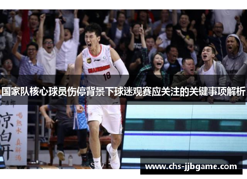 国家队核心球员伤停背景下球迷观赛应关注的关键事项解析 国家队核心球员伤停背景下球迷观赛应关注的关键事项解析