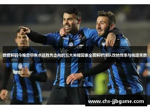 数据解码今晚意甲焦点战胜负走向的五大关键因素全面解析球队攻防效率与临场变数 数据解码今晚意甲焦点战胜负走向的五大关键因素全面解析球队攻防效率与临场变数