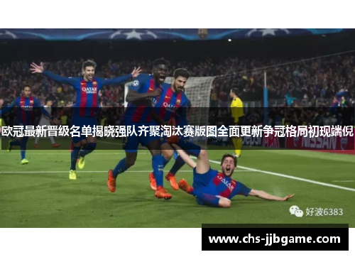 欧冠最新晋级名单揭晓强队齐聚淘汰赛版图全面更新争冠格局初现端倪 欧冠最新晋级名单揭晓强队齐聚淘汰赛版图全面更新争冠格局初现端倪