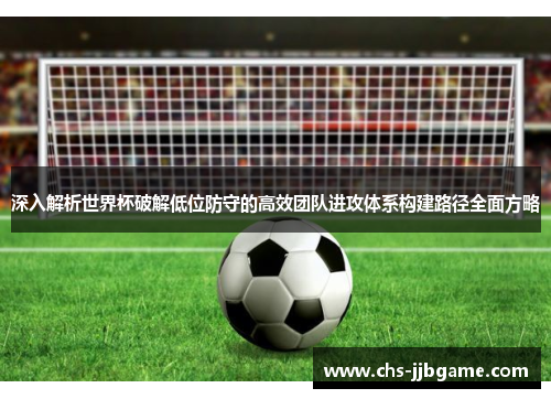 深入解析世界杯破解低位防守的高效团队进攻体系构建路径全面方略 深入解析世界杯破解低位防守的高效团队进攻体系构建路径全面方略