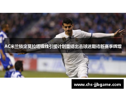 AC米兰锁定莫拉塔锋线引援计划重磅出击球迷期待新赛季辉煌 AC米兰锁定莫拉塔锋线引援计划重磅出击球迷期待新赛季辉煌