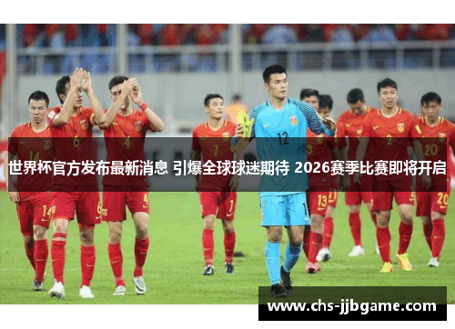 世界杯官方发布最新消息 引爆全球球迷期待 2026赛季比赛即将开启 世界杯官方发布最新消息 引爆全球球迷期待 2026赛季比赛即将开启