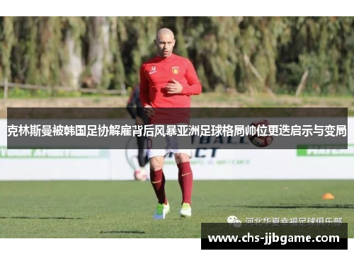 克林斯曼被韩国足协解雇背后风暴亚洲足球格局帅位更迭启示与变局