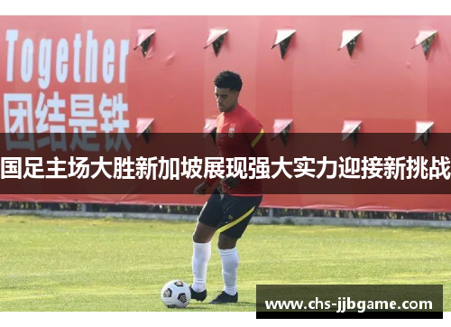 国足主场大胜新加坡展现强大实力迎接新挑战 国足主场大胜新加坡展现强大实力迎接新挑战