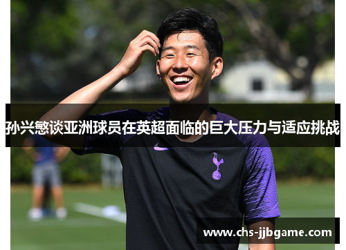 孙兴慜谈亚洲球员在英超面临的巨大压力与适应挑战 孙兴慜谈亚洲球员在英超面临的巨大压力与适应挑战