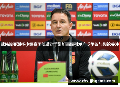 戴伟浚亚洲杯小组赛面部遭对手鞋钉直踹引发广泛争议与舆论关注