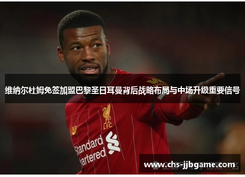 维纳尔杜姆免签加盟巴黎圣日耳曼背后战略布局与中场升级重要信号