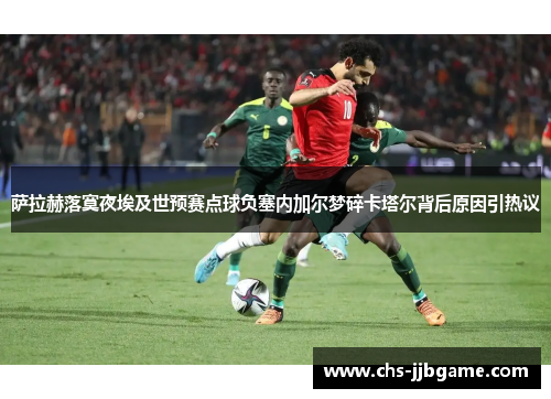 萨拉赫落寞夜埃及世预赛点球负塞内加尔梦碎卡塔尔背后原因引热议 萨拉赫落寞夜埃及世预赛点球负塞内加尔梦碎卡塔尔背后原因引热议