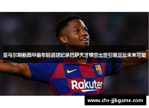 亚马尔刷新西甲最年轻进球纪录巴萨天才横空出世引爆足坛未来可期