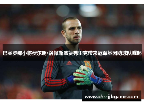 巴塞罗那小将费尔明·洛佩斯盛赞弗里克带来冠军基因助球队崛起 巴塞罗那小将费尔明·洛佩斯盛赞弗里克带来冠军基因助球队崛起