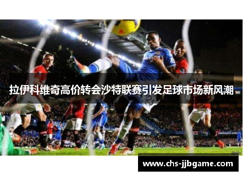 拉伊科维奇高价转会沙特联赛引发足球市场新风潮 拉伊科维奇高价转会沙特联赛引发足球市场新风潮