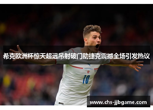 希克欧洲杯惊天超远吊射破门助捷克震撼全场引发热议