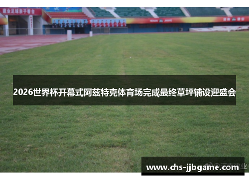 2026世界杯开幕式阿兹特克体育场完成最终草坪铺设迎盛会 2026世界杯开幕式阿兹特克体育场完成最终草坪铺设迎盛会