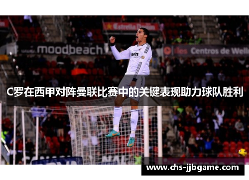 C罗在西甲对阵曼联比赛中的关键表现助力球队胜利 C罗在西甲对阵曼联比赛中的关键表现助力球队胜利