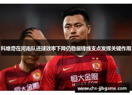 科维奇在河南队进球效率下降仍稳居锋线支点发挥关键作用 科维奇在河南队进球效率下降仍稳居锋线支点发挥关键作用