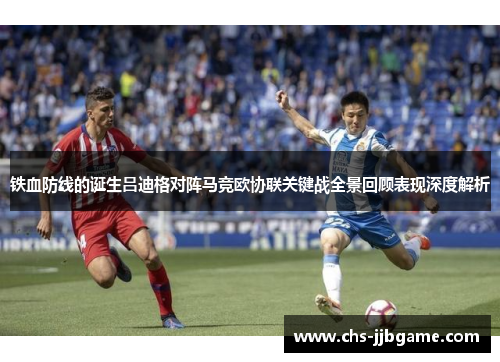 铁血防线的诞生吕迪格对阵马竞欧协联关键战全景回顾表现深度解析 铁血防线的诞生吕迪格对阵马竞欧协联关键战全景回顾表现深度解析