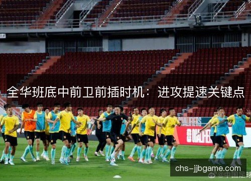 全华班底中前卫前插时机：进攻提速关键点