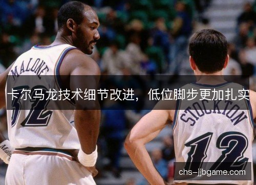 卡尔马龙技术细节改进，低位脚步更加扎实